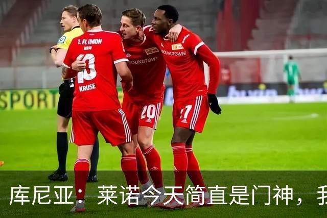 库尼亚：莱诺今天简直是门神，我们要继续进步！